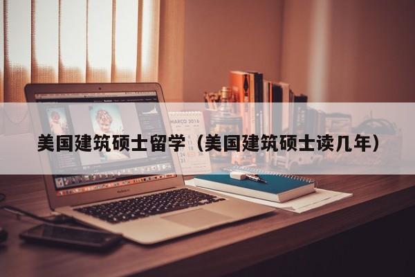 美国建筑硕士留学（美国建筑硕士读几年）