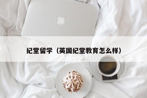 纪堂留学（英国纪堂教育怎么样）