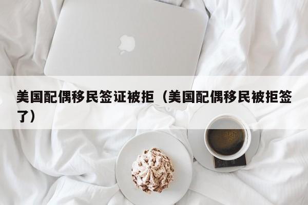 美国配偶移民签证被拒（美国配偶移民被拒签了）