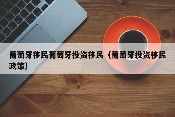 葡萄牙移民葡萄牙投资移民（葡萄牙投资移民政策）