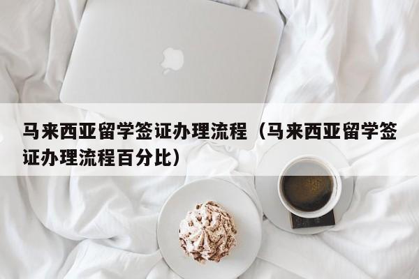 马来西亚留学签证办理流程（马来西亚留学签证办理流程百分比）