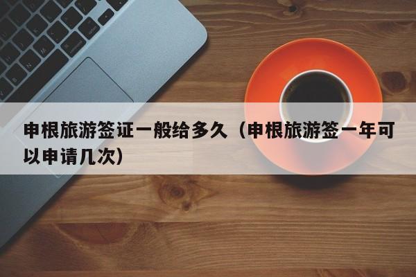 申根旅游签证一般给多久（申根旅游签一年可以申请几次）