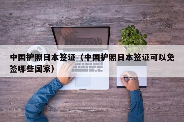 中国护照日本签证（中国护照日本签证可以免签哪些国家）