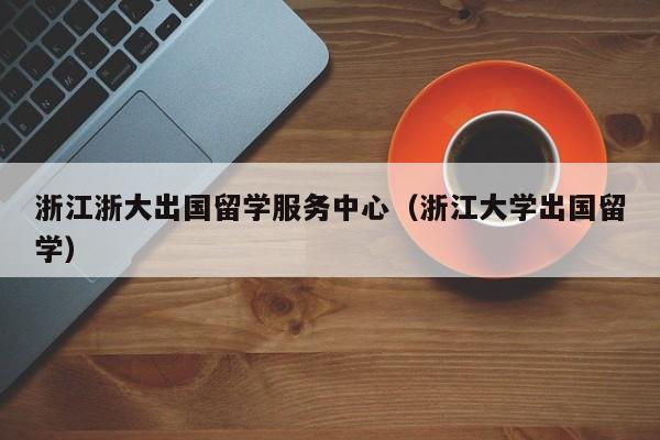 浙江浙大出国留学服务中心（浙江大学出国留学）