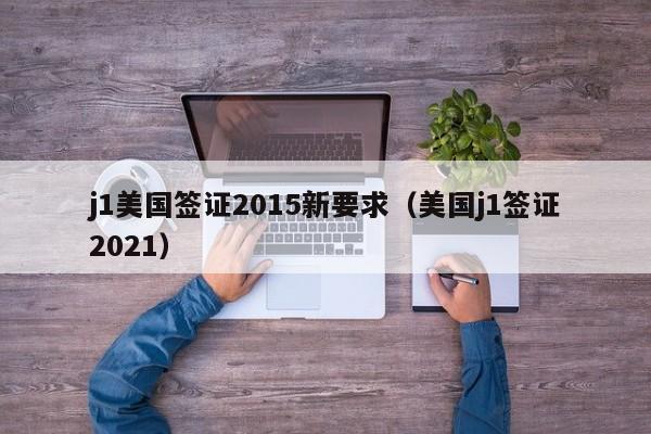 j1美国签证2015新要求（美国j1签证2021）