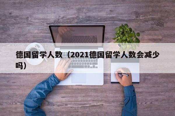 德国留学人数（2021德国留学人数会减少吗）