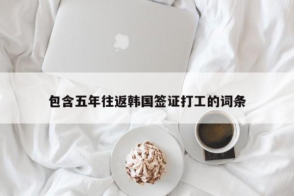 包含五年往返韩国签证打工的词条