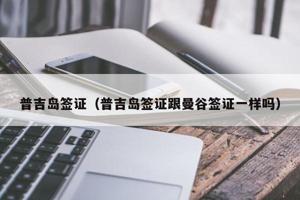 普吉岛签证（普吉岛签证跟曼谷签证一样吗）