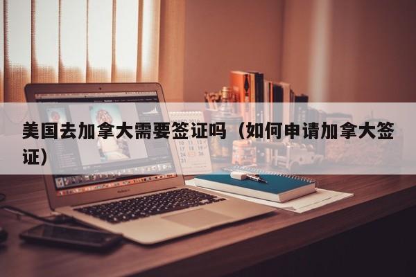 美国去加拿大需要签证吗（如何申请加拿大签证）
