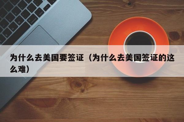 为什么去美国要签证（为什么去美国签证的这么难）