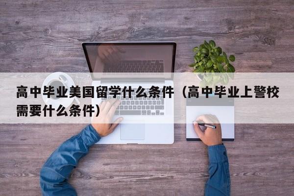 高中毕业美国留学什么条件（高中毕业上警校需要什么条件）