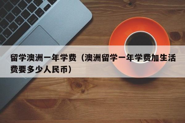 留学澳洲一年学费（澳洲留学一年学费加生活费要多少人民币）
