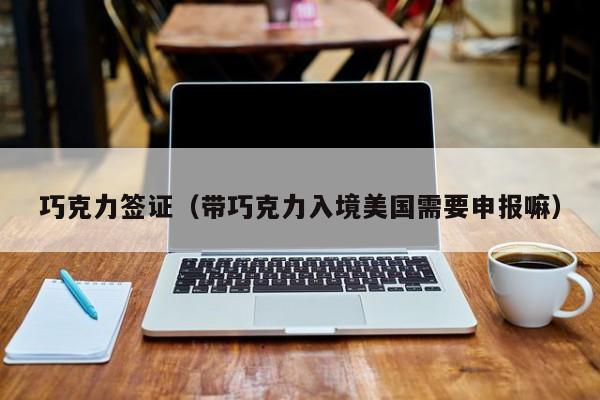 巧克力签证（带巧克力入境美国需要申报嘛）