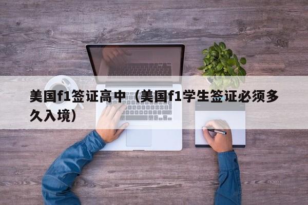 美国f1签证高中（美国f1学生签证必须多久入境）