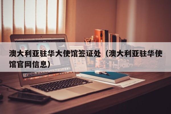 澳大利亚驻华大使馆签证处（澳大利亚驻华使馆官网信息）