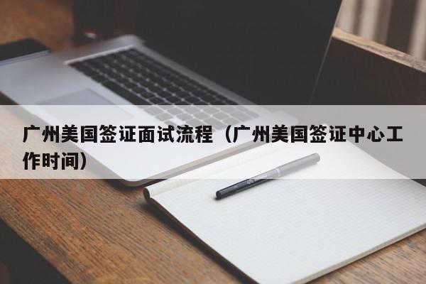 广州美国签证面试流程（广州美国签证中心工作时间）