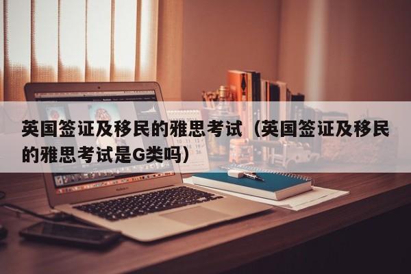 英国签证及移民的雅思考试（英国签证及移民的雅思考试是G类吗）