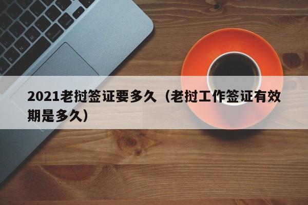 2021老挝签证要多久（老挝工作签证有效期是多久）