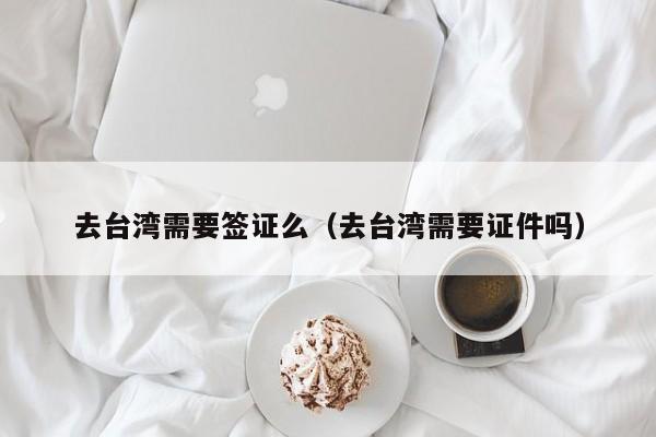 去台湾需要签证么（去台湾需要证件吗）