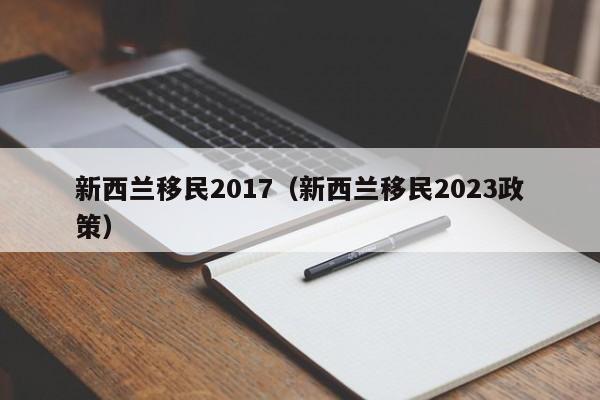 新西兰移民2017（新西兰移民2023政策）