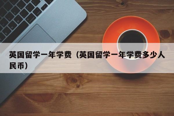 英国留学一年学费（英国留学一年学费多少人民币）