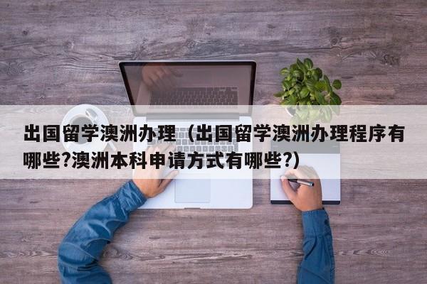 出国留学澳洲办理（出国留学澳洲办理程序有哪些?澳洲本科申请方式有哪些?）