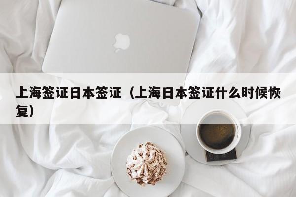 上海签证日本签证（上海日本签证什么时候恢复）