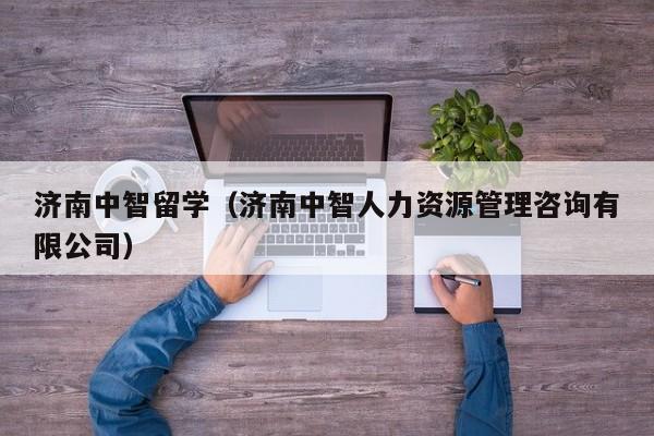 济南中智留学（济南中智人力资源管理咨询有限公司）