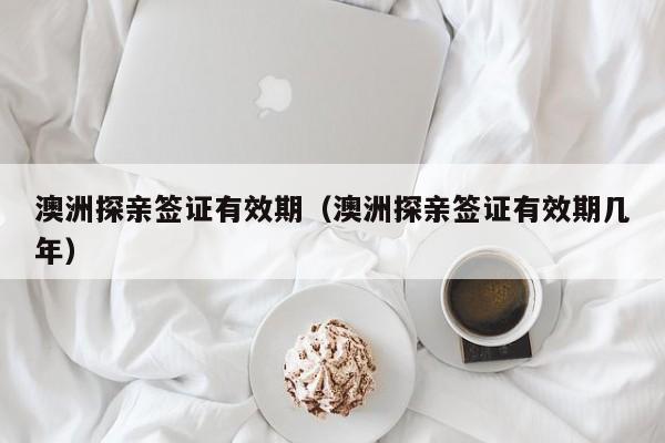 澳洲探亲签证有效期（澳洲探亲签证有效期几年）