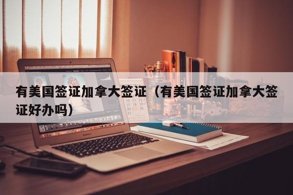 有美国签证加拿大签证（有美国签证加拿大签证好办吗）