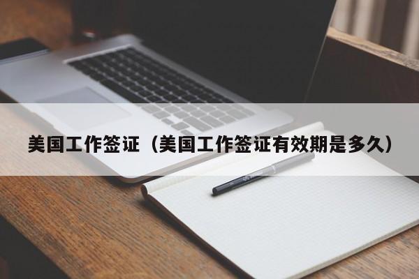 美国工作签证（美国工作签证有效期是多久）