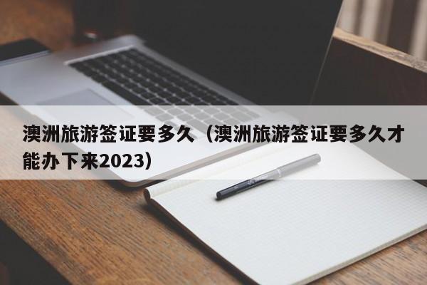 澳洲旅游签证要多久（澳洲旅游签证要多久才能办下来2023）