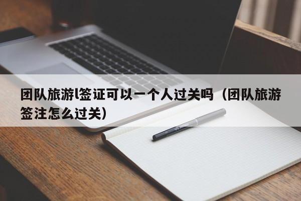 团队旅游l签证可以一个人过关吗（团队旅游签注怎么过关）