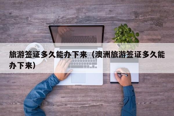 旅游签证多久能办下来（澳洲旅游签证多久能办下来）
