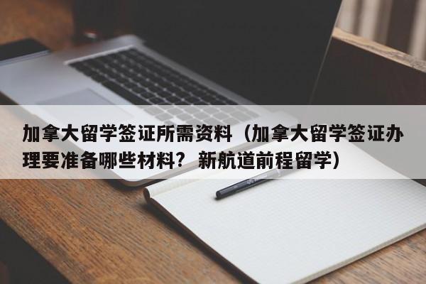 加拿大留学签证所需资料（加拿大留学签证办理要准备哪些材料?  新航道前程留学）