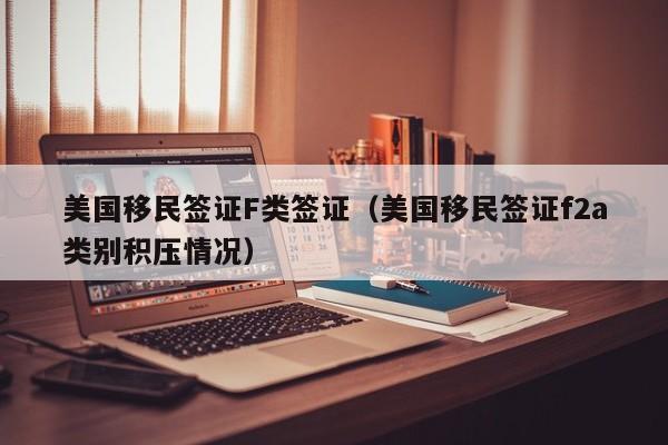 美国移民签证F类签证（美国移民签证f2a类别积压情况）