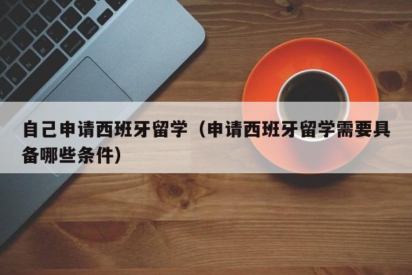 自己申请西班牙留学（申请西班牙留学需要具备哪些条件）