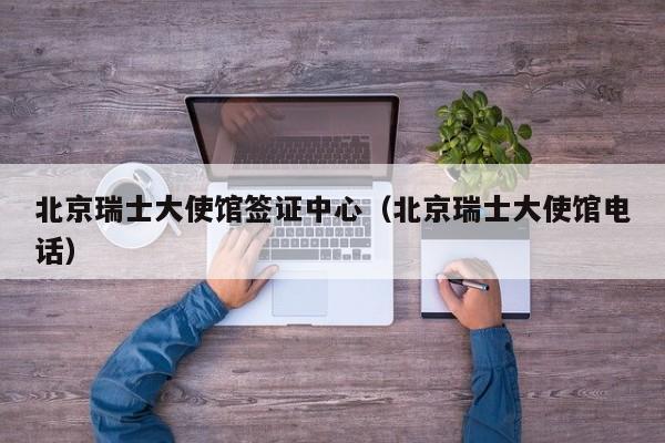 北京瑞士大使馆签证中心（北京瑞士大使馆电话）