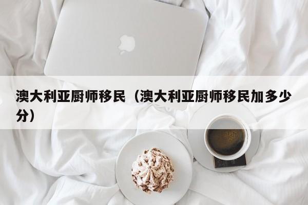澳大利亚厨师移民（澳大利亚厨师移民加多少分）