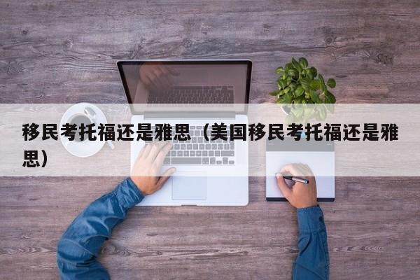 移民考托福还是雅思（美国移民考托福还是雅思）