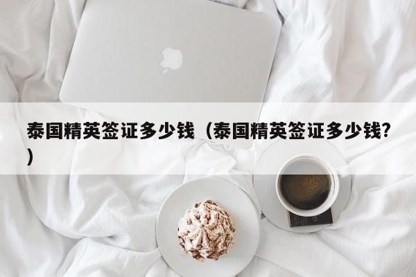 泰国精英签证多少钱（泰国精英签证多少钱?）