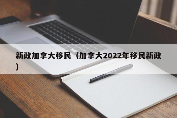 新政加拿大移民（加拿大2022年移民新政）
