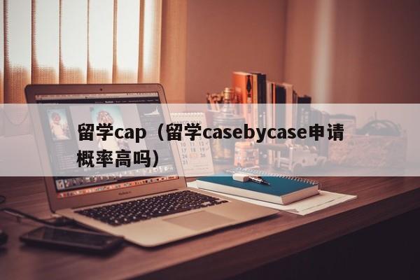 留学cap（留学casebycase申请概率高吗）