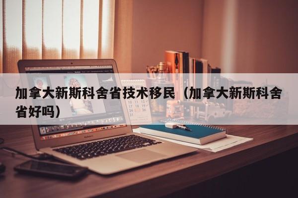 加拿大新斯科舍省技术移民（加拿大新斯科舍省好吗）