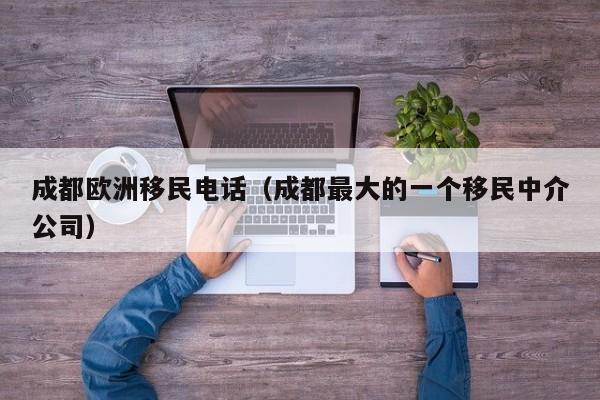 成都欧洲移民电话（成都最大的一个移民中介公司）