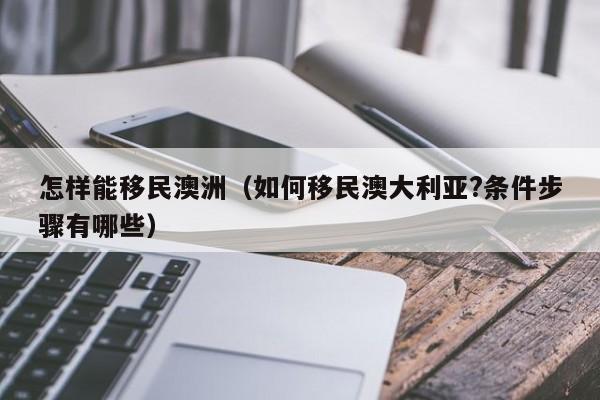 怎样能移民澳洲（如何移民澳大利亚?条件步骤有哪些）