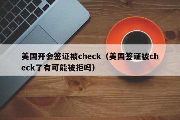 美国开会签证被check（美国签证被check了有可能被拒吗）