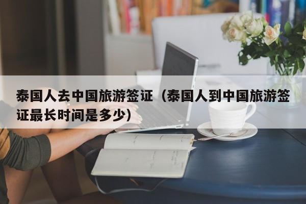 泰国人去中国旅游签证（泰国人到中国旅游签证最长时间是多少）