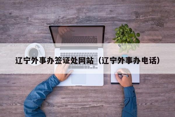 辽宁外事办签证处网站（辽宁外事办电话）