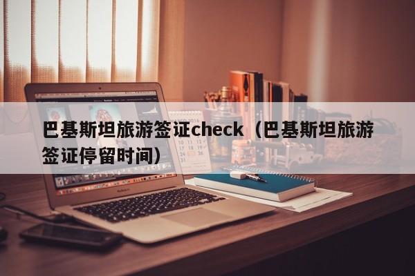 巴基斯坦旅游签证check（巴基斯坦旅游签证停留时间）